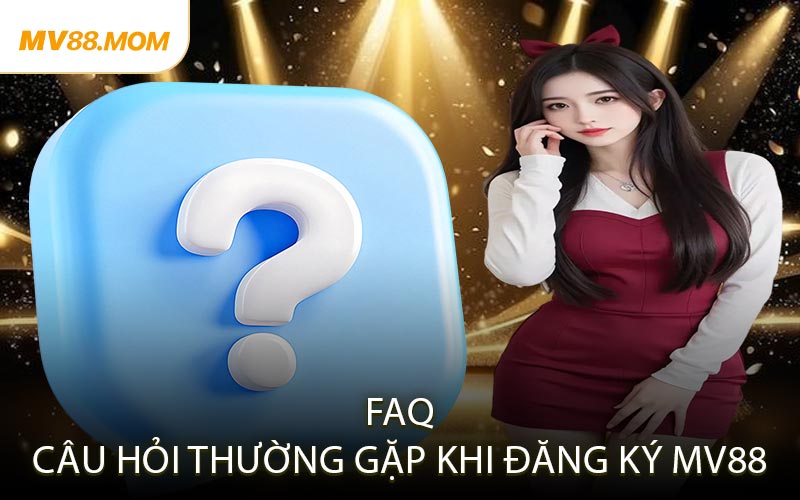 FAQ: Câu Hỏi Thường Gặp Khi Đăng Ký MV88